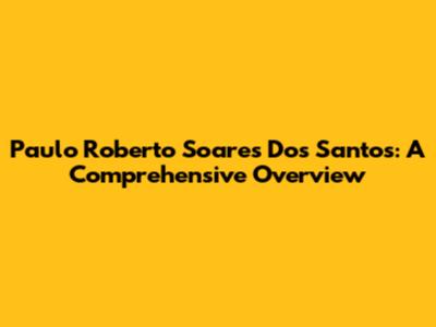 Paulo Roberto Soares Dos Santos: A Comprehensive Overview