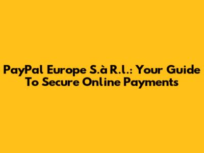 PayPal Europe S.à R.l.: Your Guide To Secure Online Payments