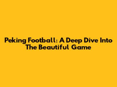 Peking Football: A Deep Dive Into The Beautiful Game