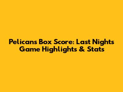 Pelicans Box Score: Last Night's Game Highlights & Stats