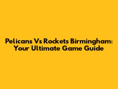 Pelicans Vs Rockets Birmingham: Your Ultimate Game Guide