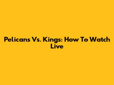 Pelicans Vs. Kings: How To Watch Live