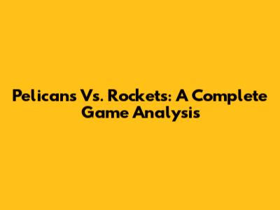 Pelicans Vs. Rockets: A Complete Game Analysis
