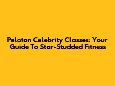 Peloton Celebrity Classes: Your Guide To Star-Studded Fitness