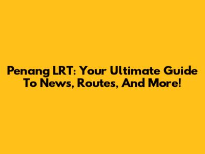 Penang LRT: Your Ultimate Guide To News, Routes, And More!