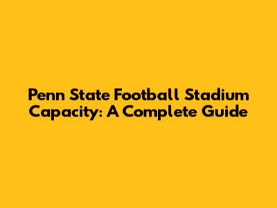 Penn State Football Stadium Capacity: A Complete Guide