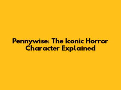 Pennywise: The Iconic Horror Character Explained