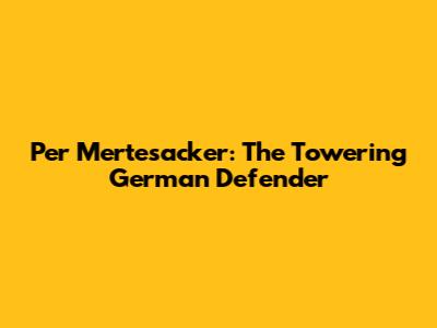 Per Mertesacker: The Towering German Defender