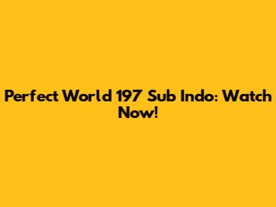 Perfect World 197 Sub Indo: Watch Now!