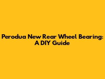 Perodua New Rear Wheel Bearing: A DIY Guide