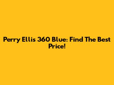 Perry Ellis 360 Blue: Find The Best Price!