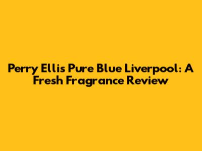 Perry Ellis Pure Blue Liverpool: A Fresh Fragrance Review