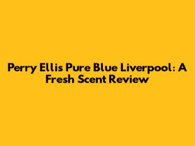 Perry Ellis Pure Blue Liverpool: A Fresh Scent Review