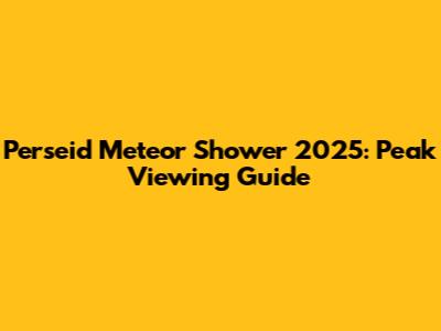 Perseid Meteor Shower 2025: Peak Viewing Guide