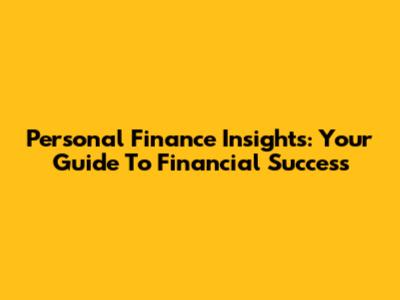 Personal Finance Insights: Your Guide To Financial Success