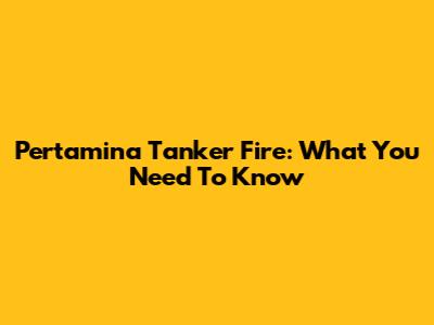 Pertamina Tanker Fire: What You Need To Know