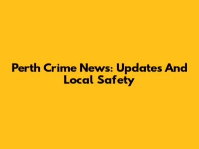 Perth Crime News: Updates And Local Safety