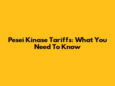 Pesei Kinase Tariffs: What You Need To Know
