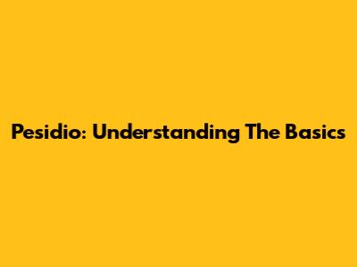 Pesidio: Understanding The Basics