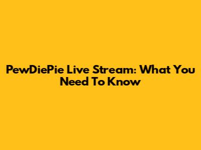 PewDiePie Live Stream: What You Need To Know