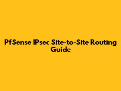 PfSense IPsec Site-to-Site Routing Guide