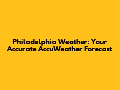 Philadelphia Weather: Your Accurate AccuWeather Forecast