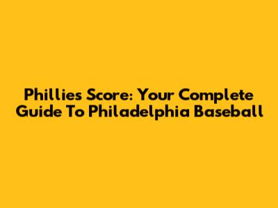 Phillies Score: Your Complete Guide To Philadelphia Baseball