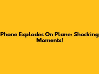 Phone Explodes On Plane: Shocking Moments!