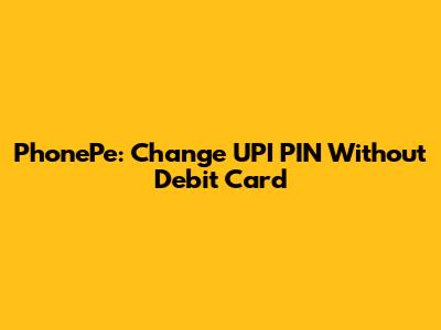 PhonePe: Change UPI PIN Without Debit Card