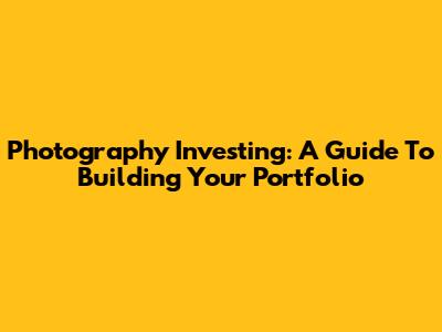 Photography Investing: A Guide To Building Your Portfolio