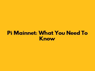 Pi Mainnet: What You Need To Know