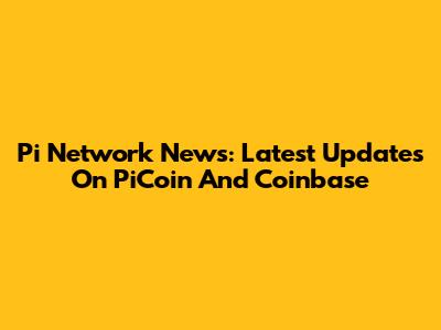Pi Network News: Latest Updates On PiCoin And Coinbase
