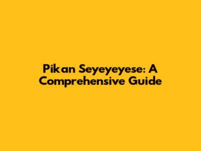 Pikan Seyeyeyese: A Comprehensive Guide