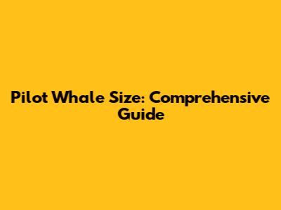 Pilot Whale Size: Comprehensive Guide