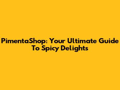 PimentaShop: Your Ultimate Guide To Spicy Delights