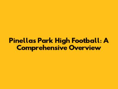 Pinellas Park High Football: A Comprehensive Overview