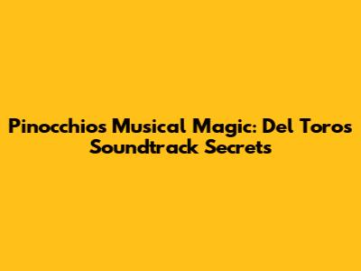 Pinocchio's Musical Magic: Del Toro's Soundtrack Secrets