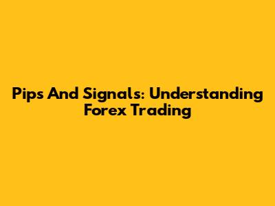 Pips And Signals: Understanding Forex Trading