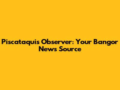 Piscataquis Observer: Your Bangor News Source