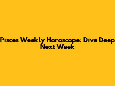 Pisces Weekly Horoscope: Dive Deep Next Week