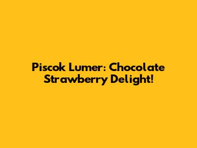 Piscok Lumer: Chocolate Strawberry Delight!