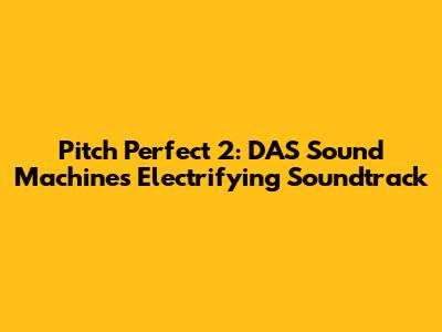 Pitch Perfect 2: DAS Sound Machine's Electrifying Soundtrack