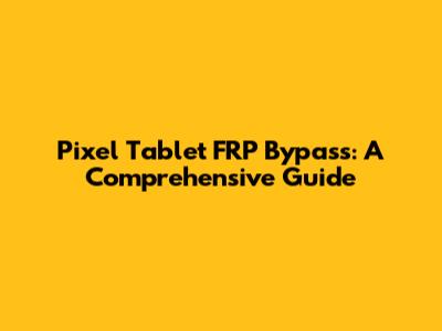 Pixel Tablet FRP Bypass: A Comprehensive Guide
