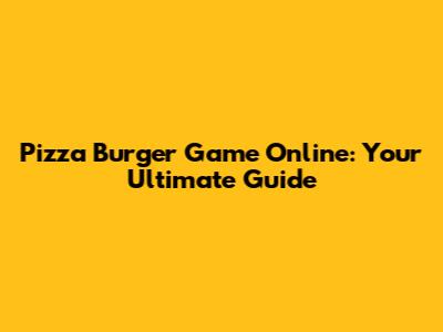 Pizza Burger Game Online: Your Ultimate Guide