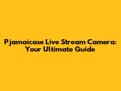 Pjamaicase Live Stream Camera: Your Ultimate Guide