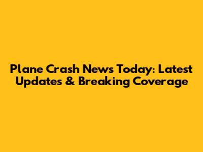 Plane Crash News Today: Latest Updates & Breaking Coverage