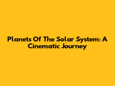 Planets Of The Solar System: A Cinematic Journey