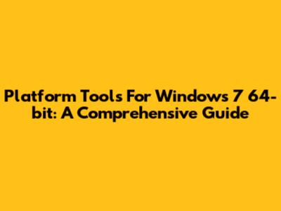 Platform Tools For Windows 7 64-bit: A Comprehensive Guide