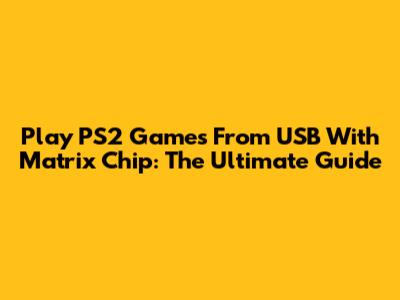 Play PS2 Games From USB With Matrix Chip: The Ultimate Guide