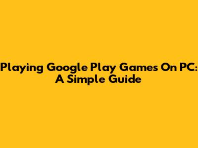 Playing Google Play Games On PC: A Simple Guide
